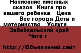 Написание именных сказок! Книга про вашего ребенка › Цена ­ 2 000 - Все города Дети и материнство » Услуги   . Забайкальский край,Чита г.